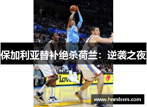 保加利亚替补绝杀荷兰：逆袭之夜