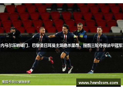 内马尔压哨破门，巴黎圣日耳曼主场绝杀里昂，提前三轮夺得法甲冠军